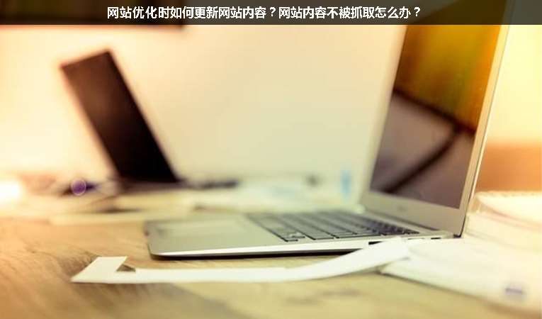 网站优化时如何更新网站内容？网站内容不被抓取怎么办？
