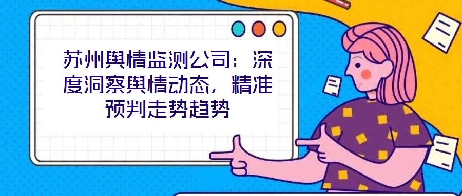 苏州舆情监测公司：深度洞察舆情动态，精准预判走势趋势