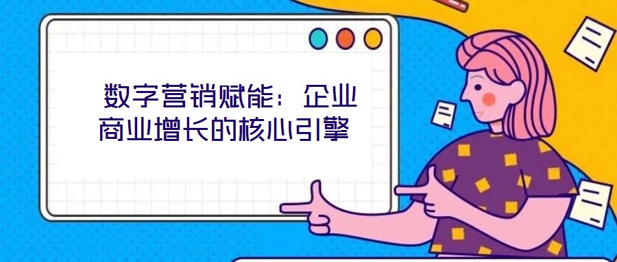  数字营销赋能：企业商业增长的核心引擎