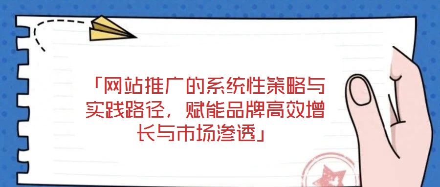 「网站推广的系统性策略与实践路径，赋能品牌高效增长与市场渗透」
