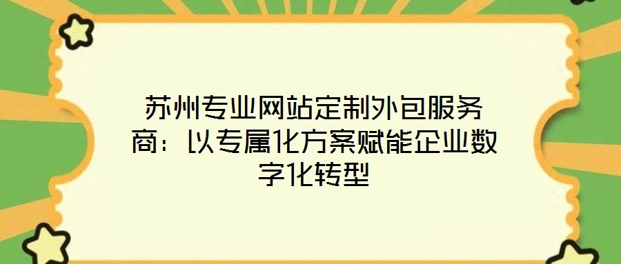 苏州专业网站定制外包服务商：以专属化方案赋能企业数字化转型