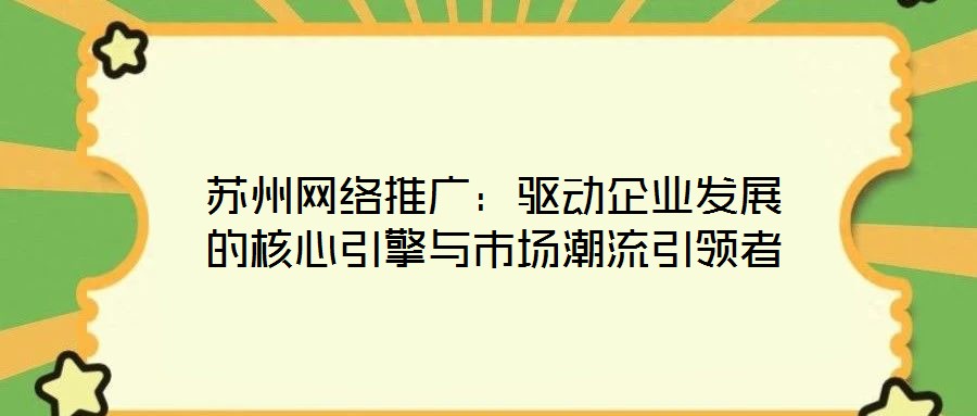 苏州网络推广：驱动企业发展的核心引擎与市场潮流引领者