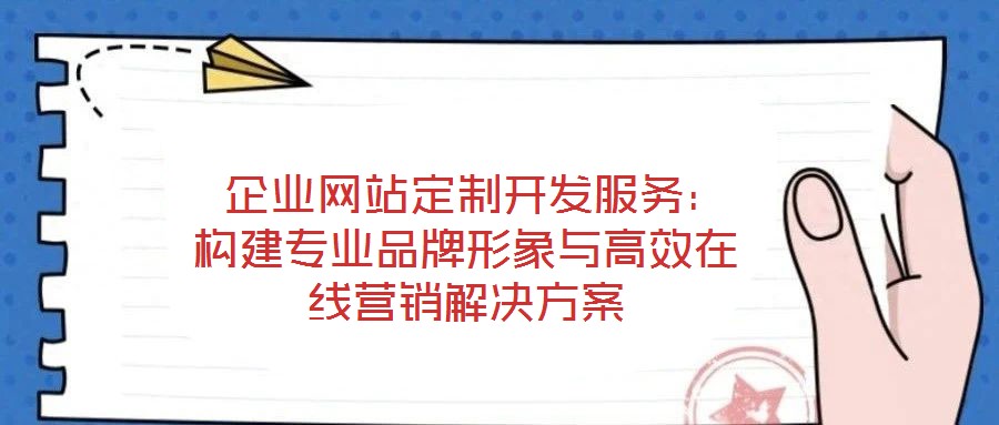  企业网站定制开发服务：构建专业品牌形象与高效在线营销解决方案