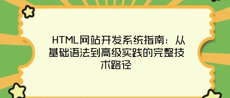  HTML网站开发系统指南：从基础语法到高级实践的完整技术路径