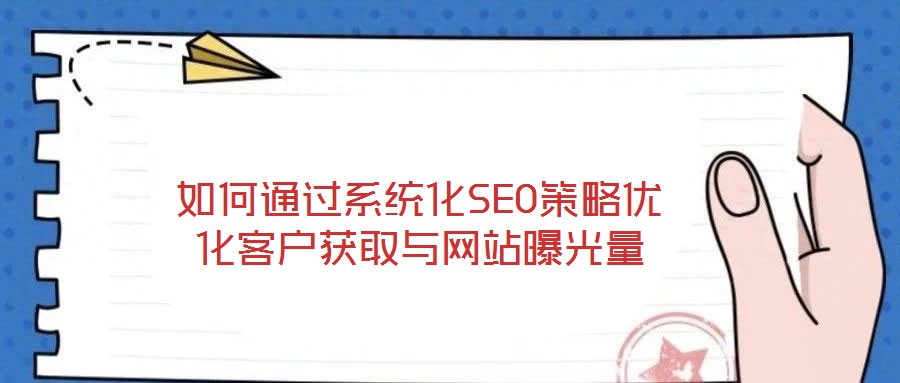 如何通过系统化SEO策略优化客户获取与网站曝光量
