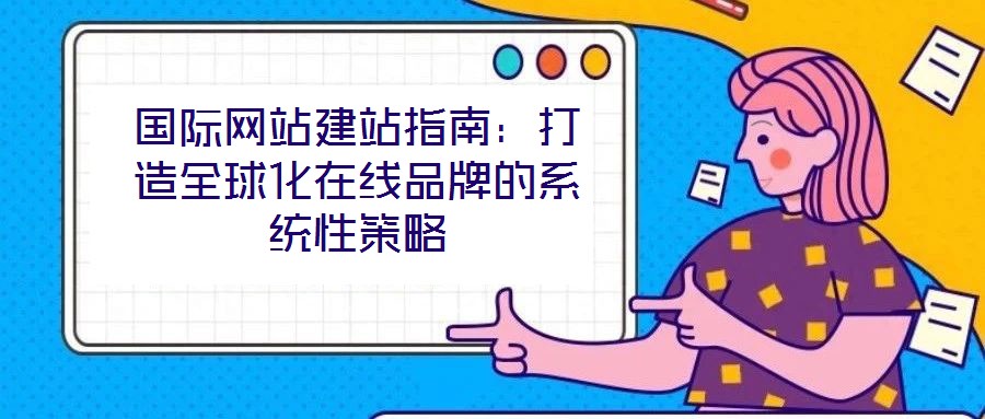 国际网站建站指南：打造全球化在线品牌的系统性策略