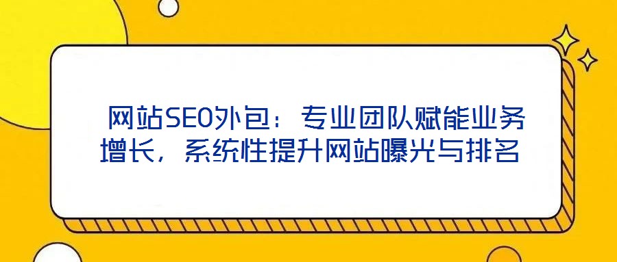  网站SEO外包：专业团队赋能业务增长，系统性提升网站曝光与排名