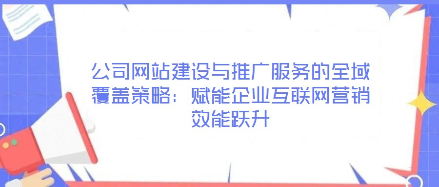 公司网站建设与推广服务的全域覆盖策略：赋能企业互联网营销效能跃升