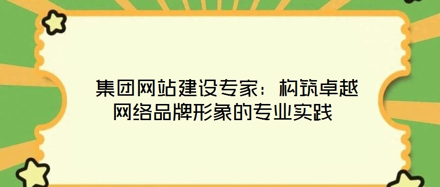  集团网站建设专家：构筑卓越网络品牌形象的专业实践