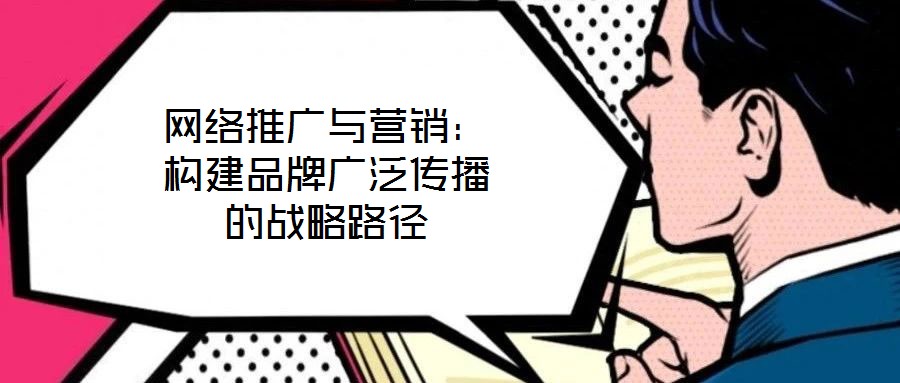 网络推广与营销：构建品牌广泛传播的战略路径