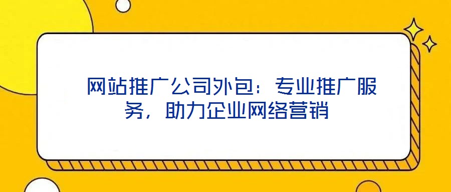  网站推广公司外包：专业推广服务，助力企业网络营销