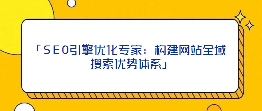 「SEO引擎优化专家：构建网站全域搜索优势体系」