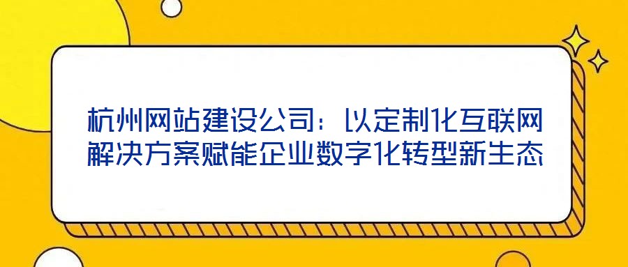 杭州网站建设公司：以定制化互联网解决方案赋能企业数字化转型新生态