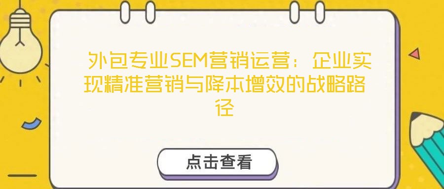  外包专业SEM营销运营：企业实现精准营销与降本增效的战略路径