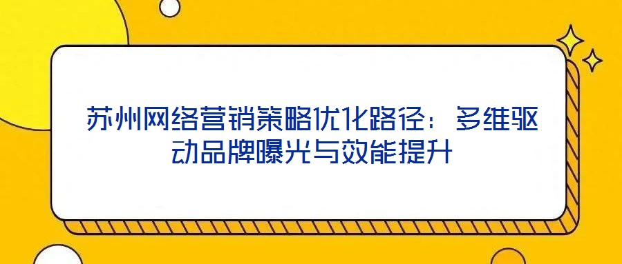 苏州网络营销策略优化路径：多维驱动品牌曝光与效能提升