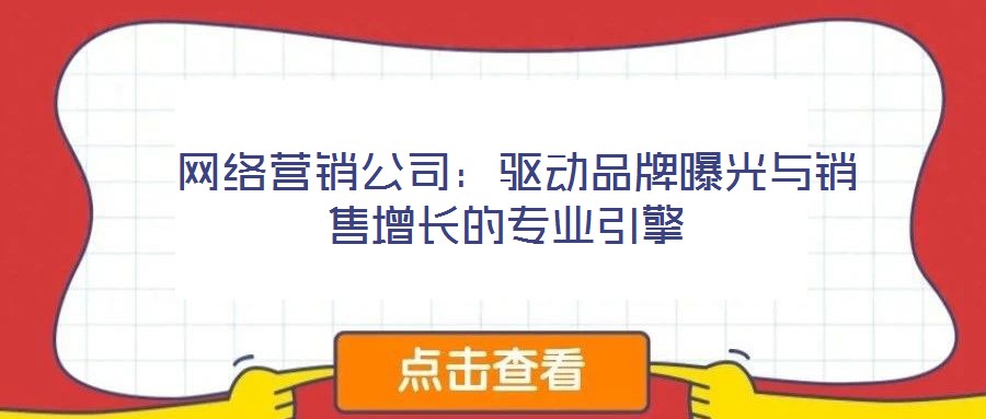  网络营销公司：驱动品牌曝光与销售增长的专业引擎