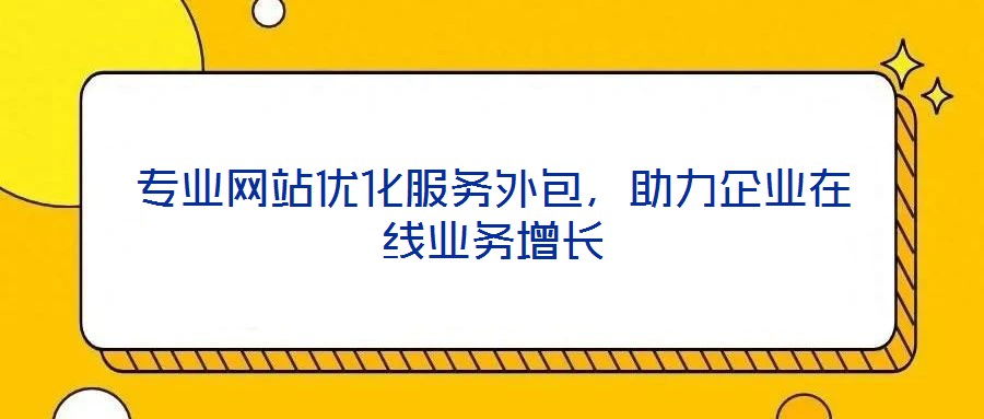 专业网站优化服务外包，助力企业在线业务增长
