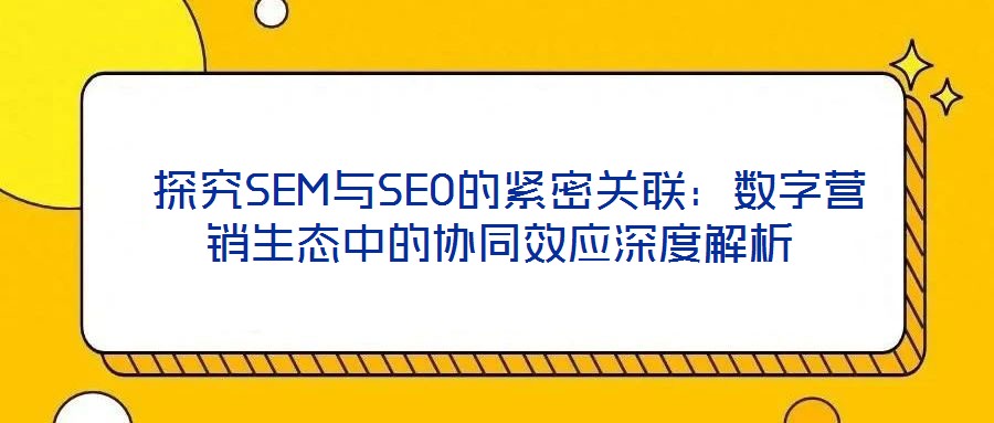  探究SEM与SEO的紧密关联：数字营销生态中的协同效应深度解析