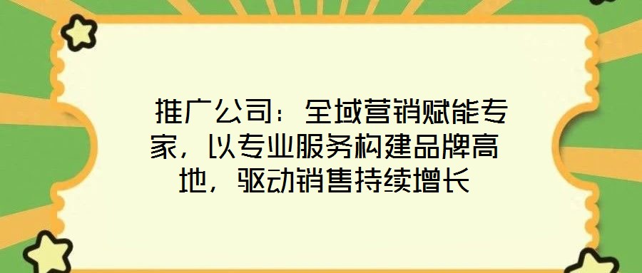  推广公司：全域营销赋能专家，以专业服务构建品牌高地，驱动销售持续增长
