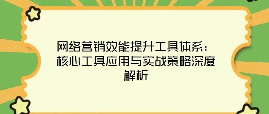网络营销效能提升工具体系：核心工具应用与实战策略深度解析