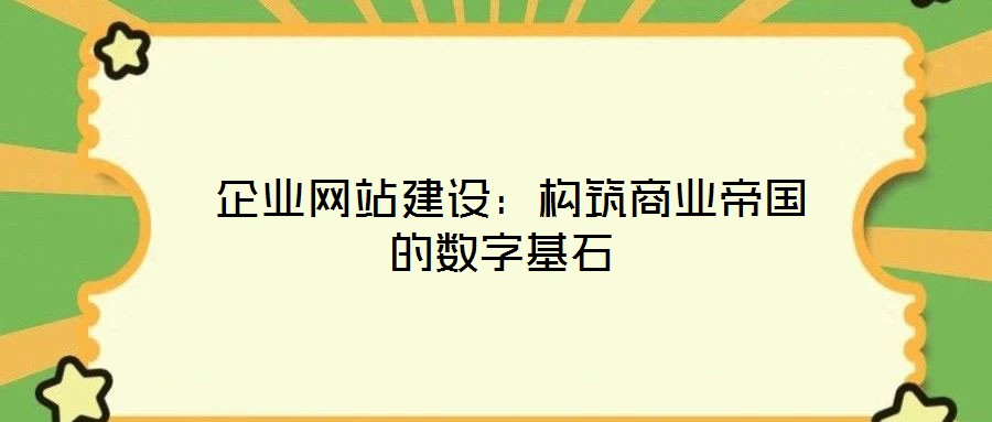  企业网站建设：构筑商业帝国的数字基石