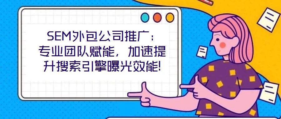  SEM外包公司推广：专业团队赋能，加速提升搜索引擎曝光效能!