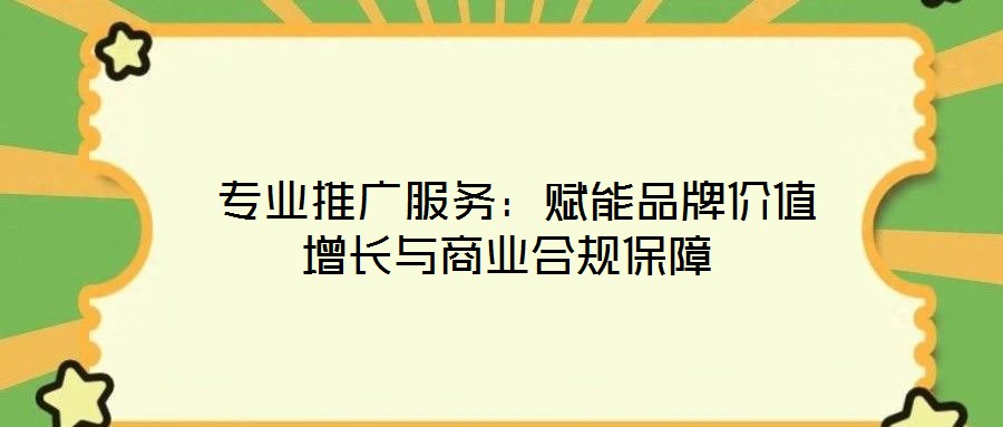 专业推广服务：赋能品牌价值增长与商业合规保障