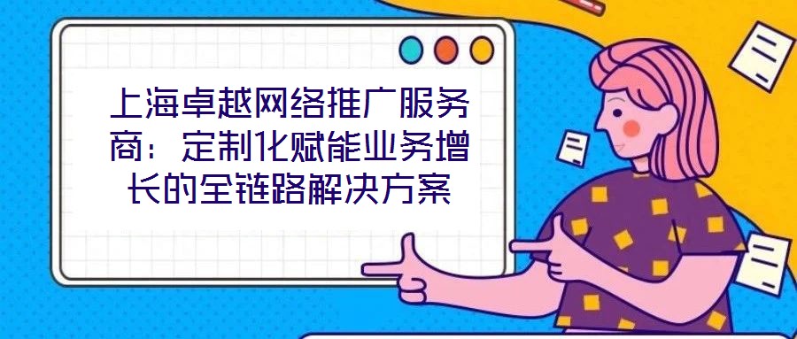 上海卓越网络推广服务商：定制化赋能业务增长的全链路解决方案