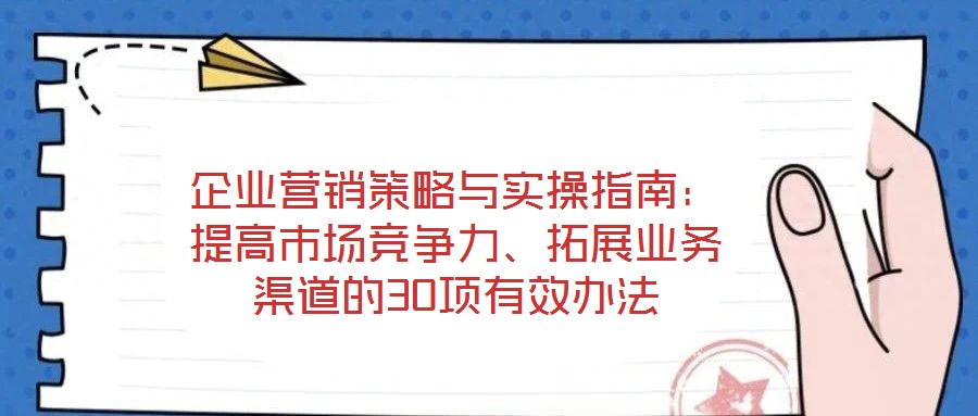 企业营销策略与实操指南：提高市场竞争力、拓展业务渠道的30项有效办法