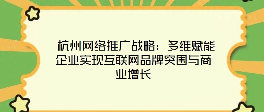  杭州网络推广战略：多维赋能企业实现互联网品牌突围与商业增长