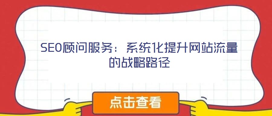 SEO顾问服务：系统化提升网站流量的战略路径
