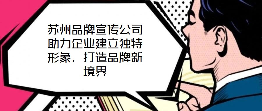 苏州品牌宣传公司助力企业建立独特形象，打造品牌新境界