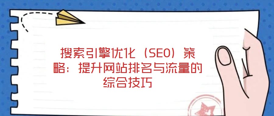 搜索引擎优化（SEO）策略：提升网站排名与流量的综合技巧