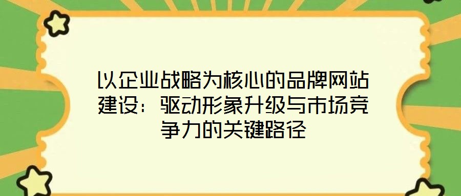 以企业战略为核心的品牌网站建设：驱动形象升级与市场竞争力的关键路径