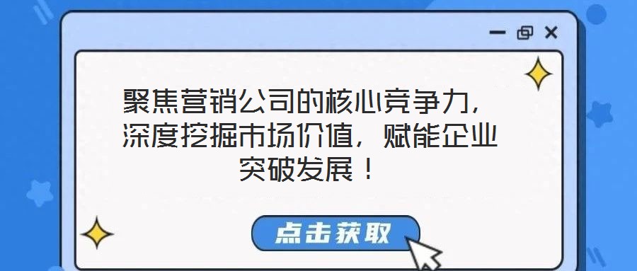 聚焦营销公司的核心竞争力，深度挖掘市场价值，赋能企业突破发展！
