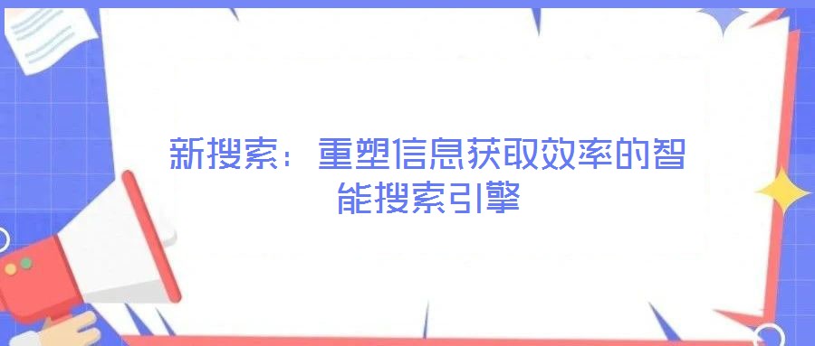 新搜索：重塑信息获取效率的智能搜索引擎