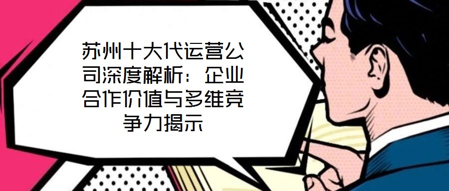 苏州十大代运营公司深度解析：企业合作价值与多维竞争力揭示