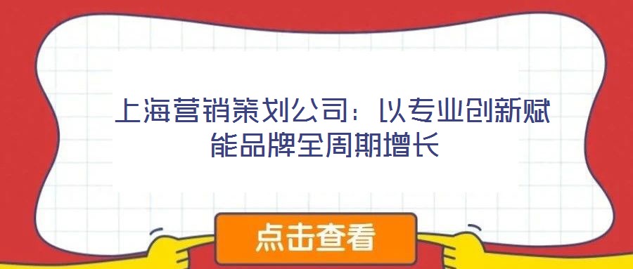  上海营销策划公司：以专业创新赋能品牌全周期增长