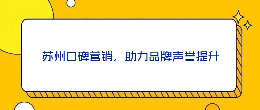 苏州口碑营销，助力品牌声誉提升
