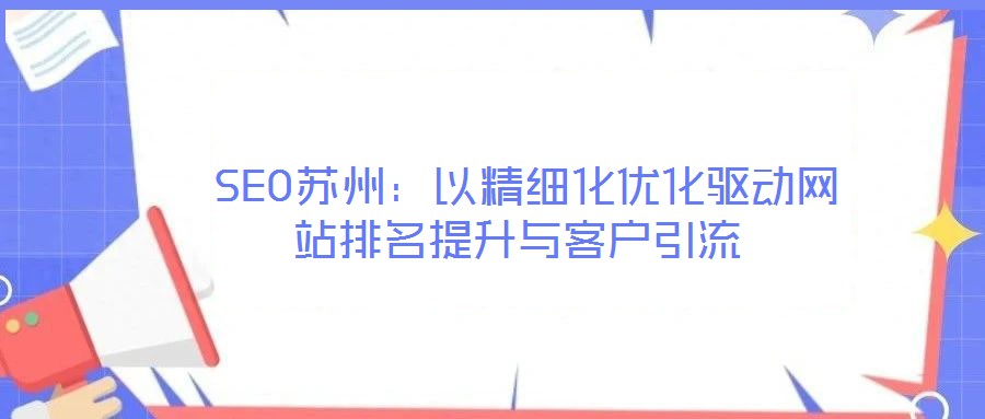  SEO苏州：以精细化优化驱动网站排名提升与客户引流