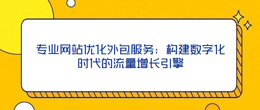 专业网站优化外包服务：构建数字化时代的流量增长引擎