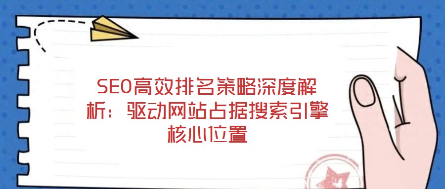 SEO高效排名策略深度解析：驱动网站占据搜索引擎核心位置