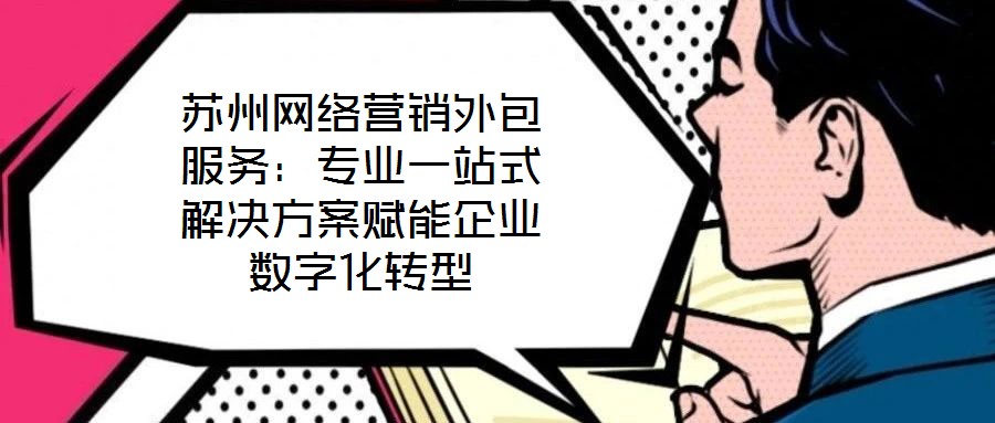 苏州网络营销外包服务：专业一站式解决方案赋能企业数字化转型