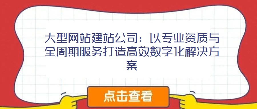 大型网站建站公司：以专业资质与全周期服务打造高效数字化解决方案