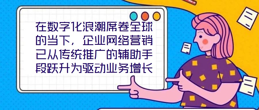 在数字化浪潮席卷全球的当下，企业网络营销已从传统推广的辅助手段跃升为驱动业务增长的核心引擎。面对日益激烈的市场竞争与消费者行为的深刻变迁，构建一套高效、精准且可