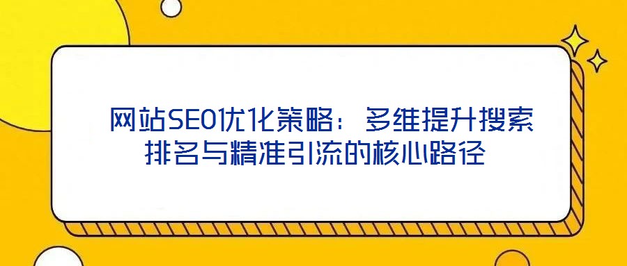  网站SEO优化策略：多维提升搜索排名与精准引流的核心路径