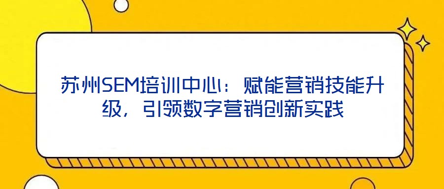 苏州SEM培训中心：赋能营销技能升级，引领数字营销创新实践