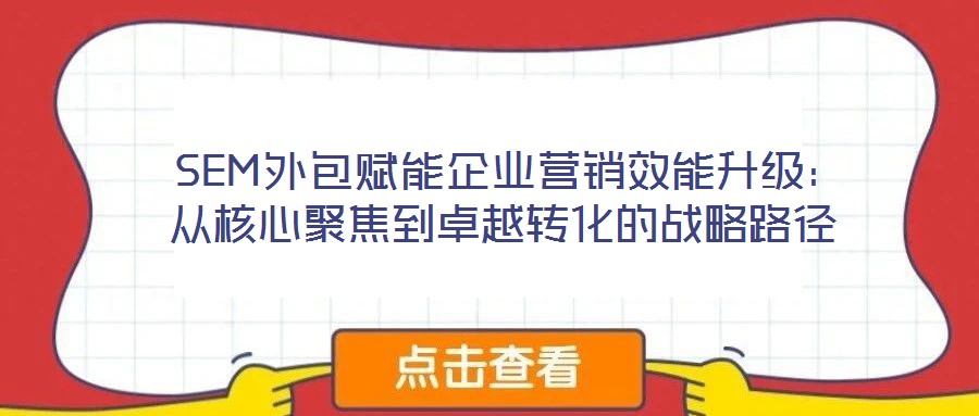  SEM外包赋能企业营销效能升级：从核心聚焦到卓越转化的战略路径