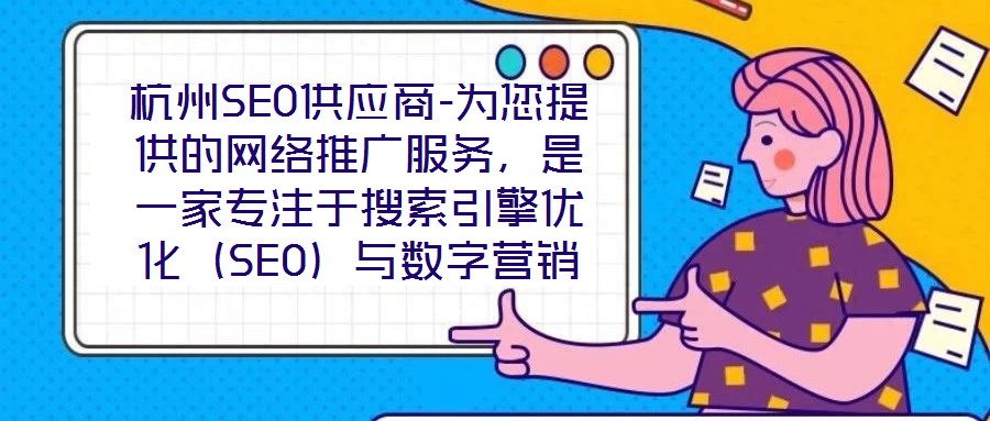 杭州SEO供应商-为您提供的网络推广服务，是一家专注于搜索引擎优化（SEO）与数字营销解决方案的专业机构，依托深厚的行业积淀与资深技术团队，致力于为客户提供全方