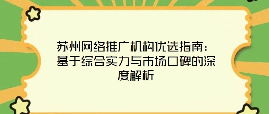 苏州网络推广机构优选指南：基于综合实力与市场口碑的深度解析